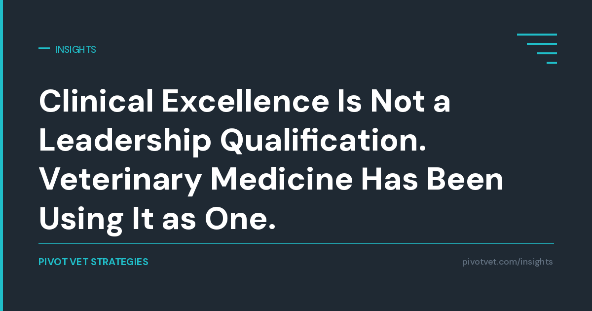 Clinical Excellence Is Not a Leadership Qualification. Veterinary Medicine Has Been Using It as One.