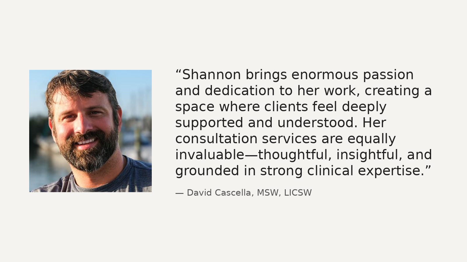 A headshot of a man with brown hair, beard, and mustache, smiling outdoors with a background of water and boats, alongside a quote praising Shannon's dedication, clinical expertise, and compassionate consultation services, attributed to David Cascella.
