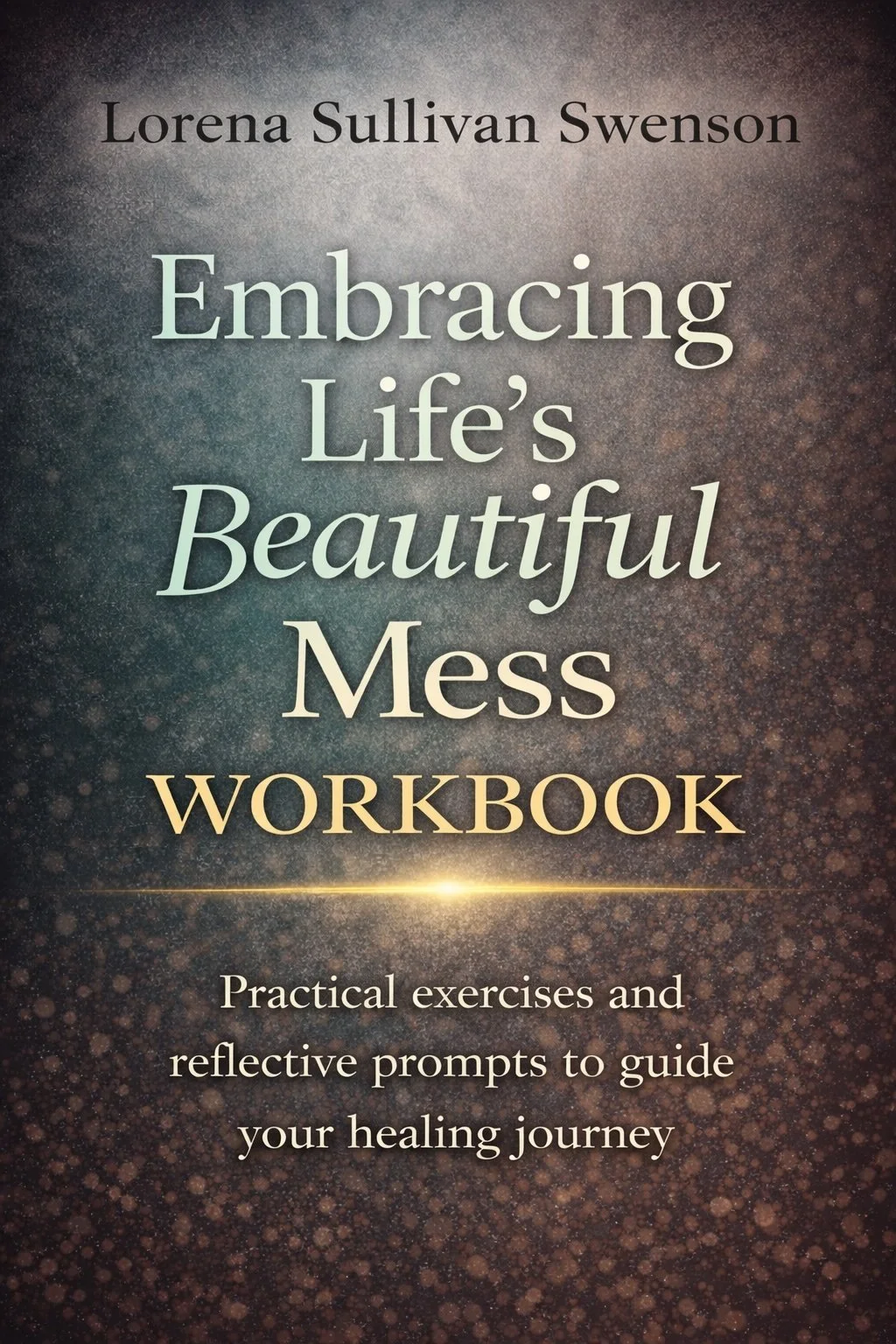 The cover of a workbook titled 'Embracing Life's Beautiful Mess' by Lorena Sullivan Swenson. It features a textured, dark background with a glowing golden line and text describing practical exercises and reflective prompts for a healing journey.