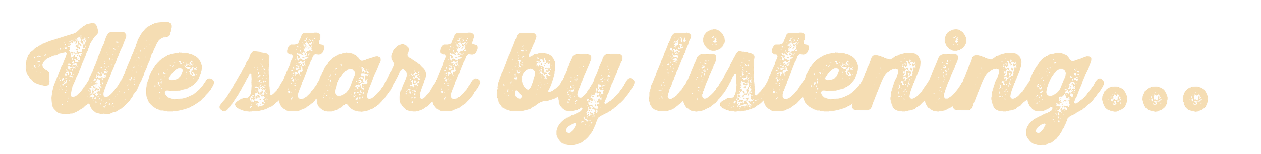 Text saying 'We start by listening...' in a beige, distressed font on a black background.