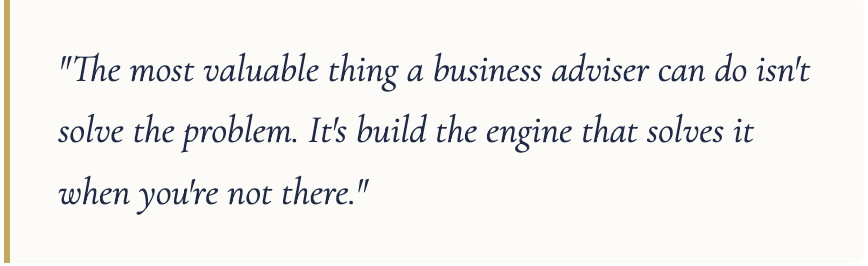 Quote in cursive font that reads, "The most valuable thing a business adviser can do isn't solve the problem. It's build the engine that solves it when you're not there."