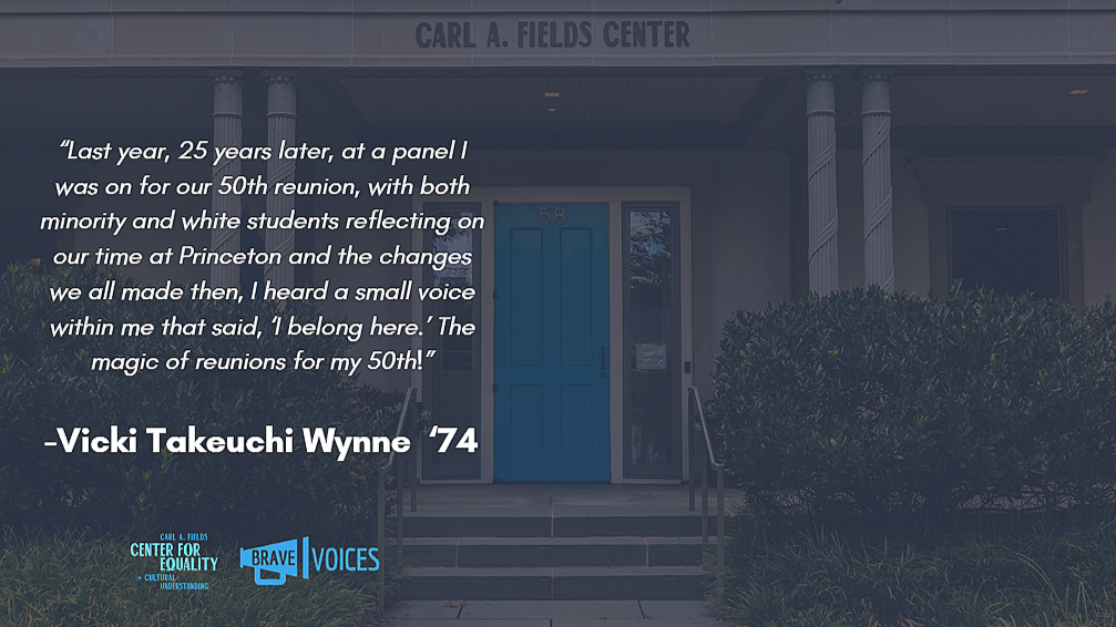 Vicki Takeuchi Wynne '74: “Last year, 25 years later, at a panel I was on for our 50th reunion, with both minority and white students reflecting on our time at Princeton and the changes we all made then..."