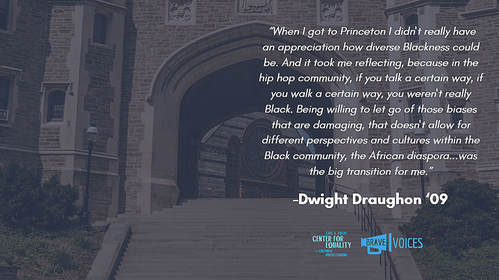 Dwight Draughon '09: “When I got to Princeton I didn't really have an appreciation how diverse Blackness could be. And it took me reflecting, because in the hip hop community, if you talk a certain way, if you walk a certain way..."