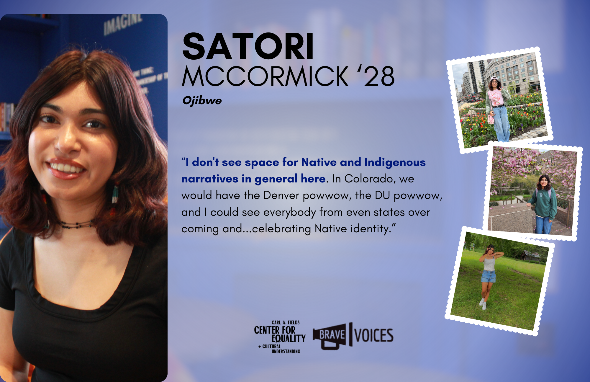 Satori McCormick '28: “I don't see space for Native and Indigenous narratives in general here. In Colorado, we would have the Denver powwow, the DU powwow, and I could see everybody from even states over coming and...celebrating Native identity.”