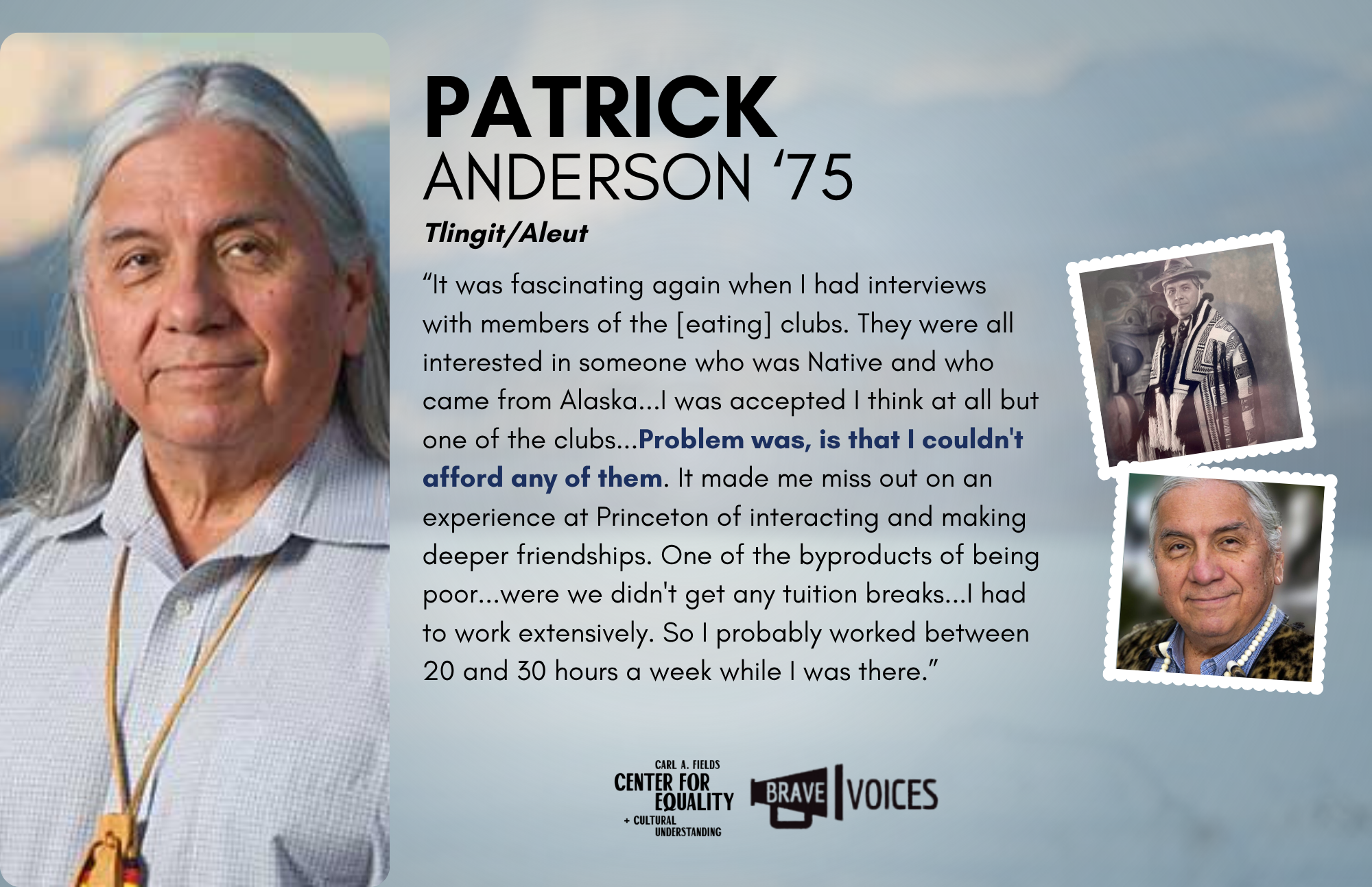 Patrick Anderson '75: “It was fascinating again when I had interviews with members of the [eating] clubs. They were all interested in someone who was Native and who came from Alaska...Problem was, is that I couldn't afford any of them.
