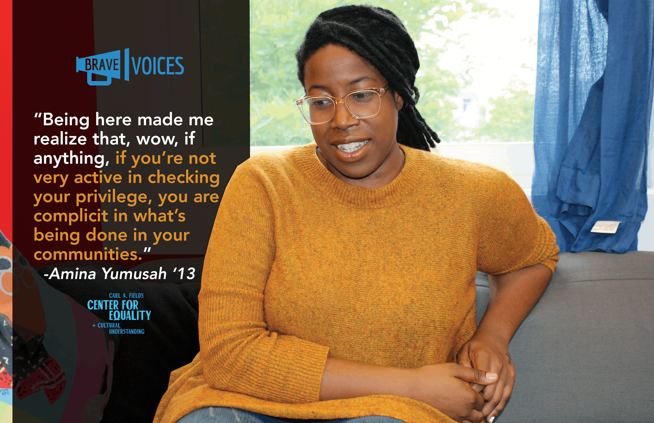 “Being here made me realize that, wow, if
anything, if you’re not very active in checking your privilege, you are complicit in what’s being done in your communities.”
-Amina Yumusah ‘13