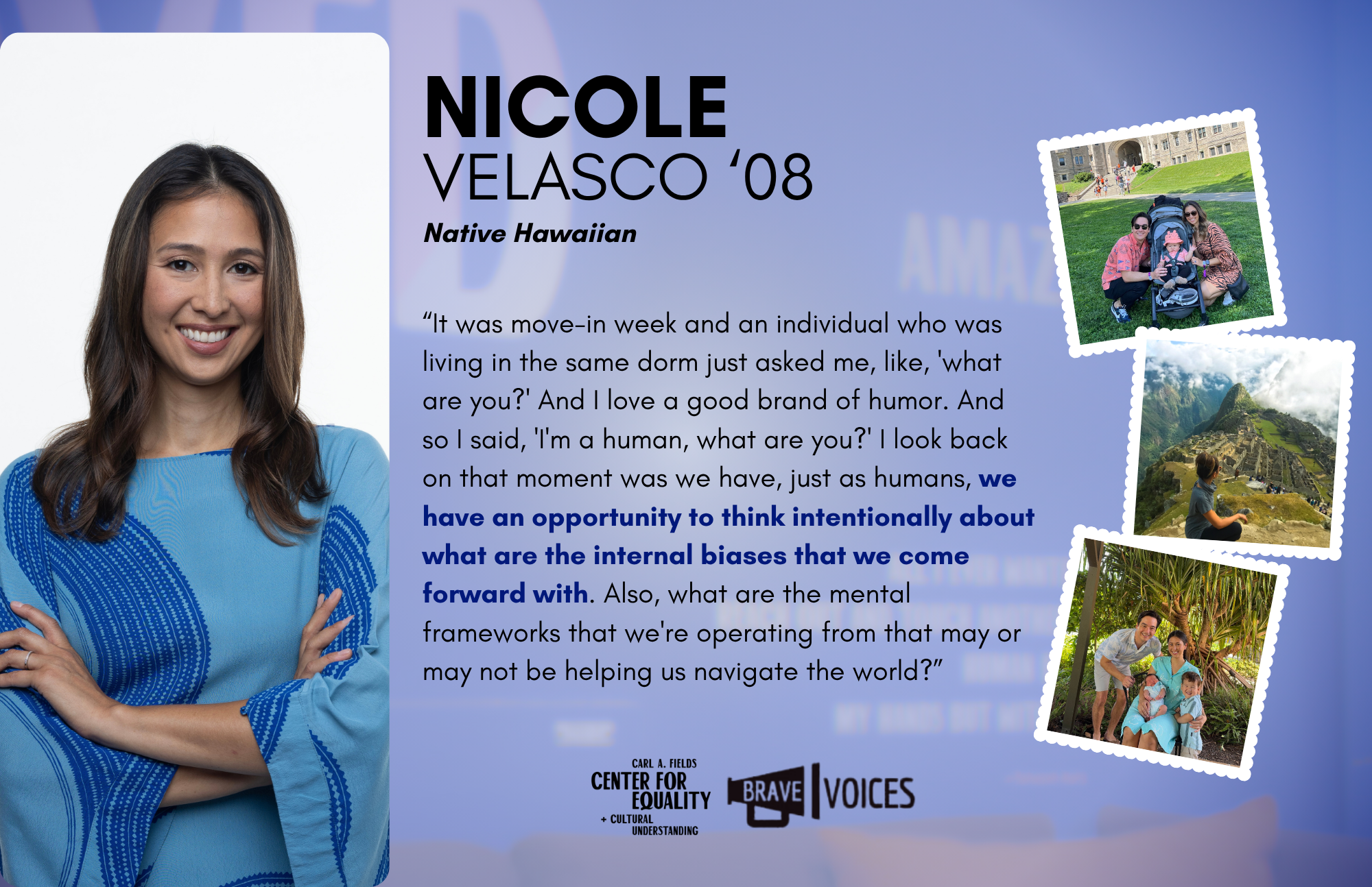 Nicole Velasco '08: “It was move-in week and an individual who was living in the same dorm just asked me, like, 'what are you?' And I love a good brand of humor. And so I said, 'I'm a human, what are you?' I look back on that moment."