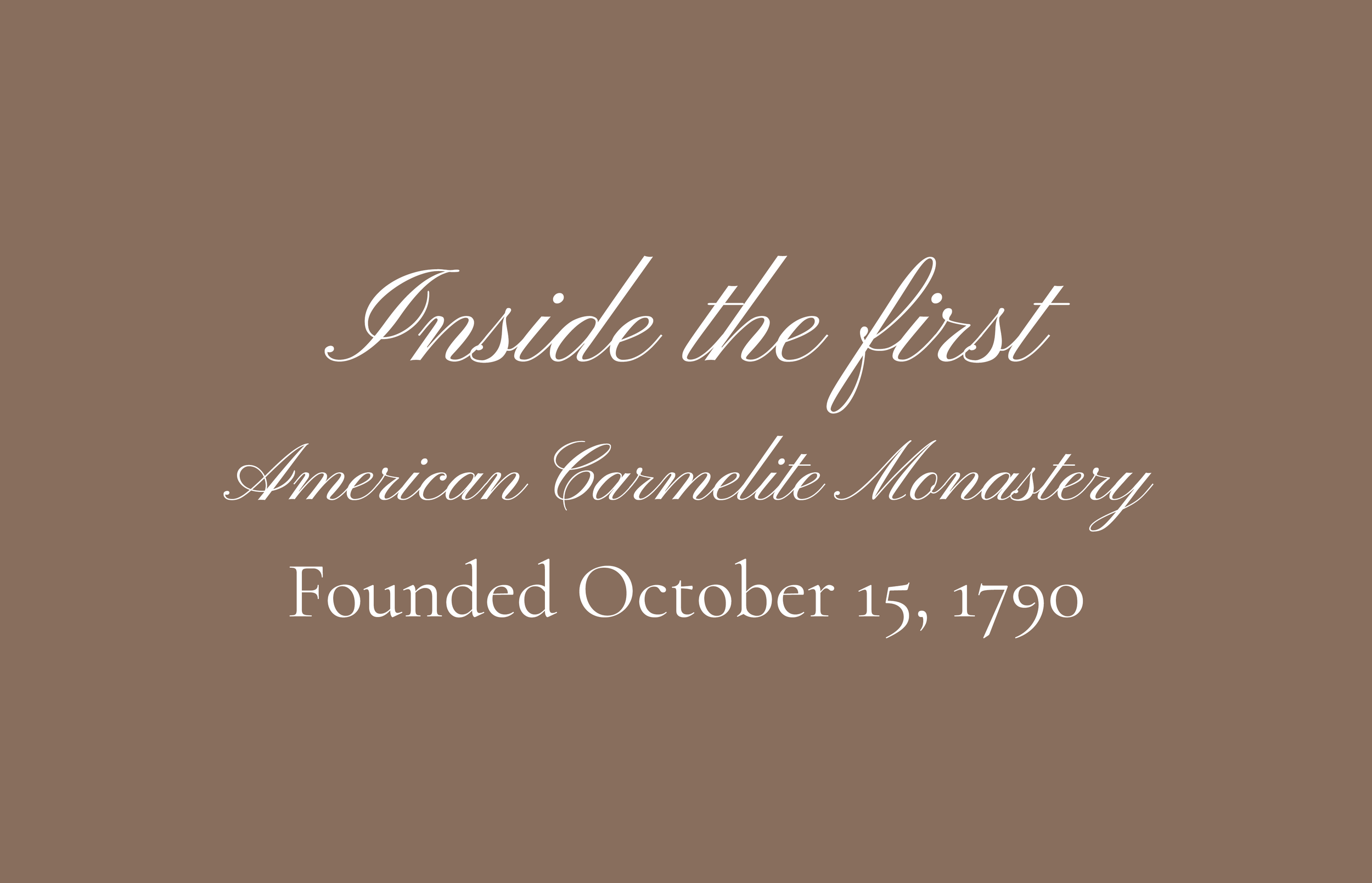 Brown background with white cursive text that reads "Inside the first American Carmelite Monastery Founded October 15, 1790"