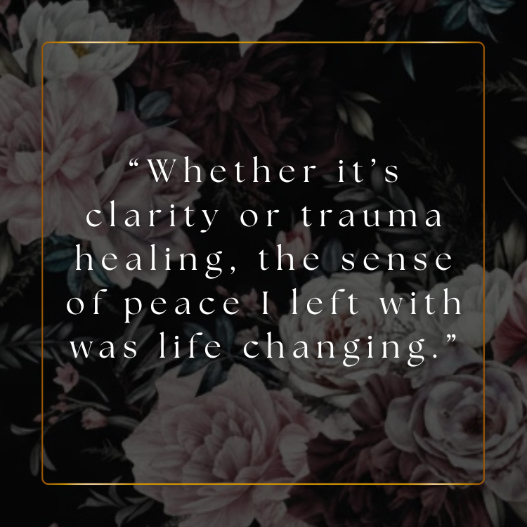 A quote over a background of dark floral patterns stating, 'Whether it’s clarity or trauma healing, the sense of peace I left with was life changing.'