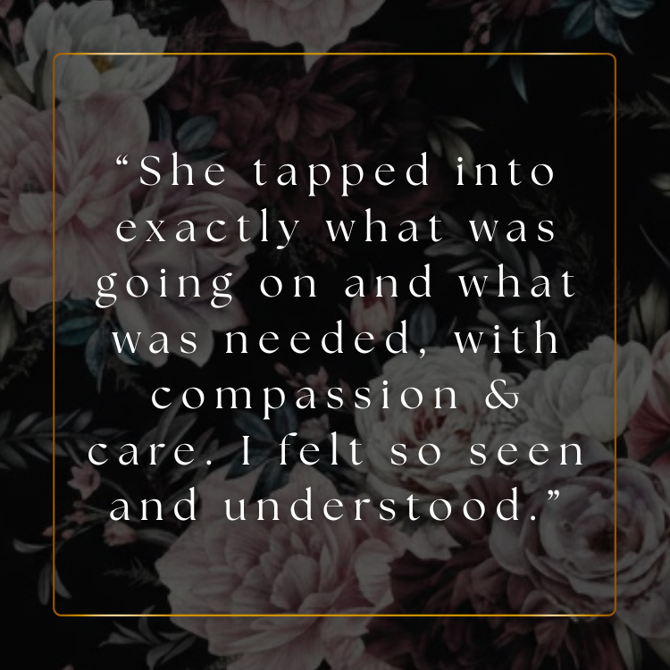 A quote overlay on a floral background, reading: "She tapped into exactly what was going on and what was needed, with compassion & care. I felt so seen and understood."