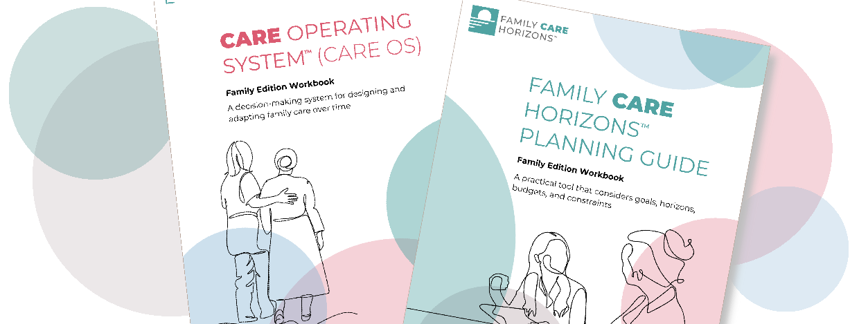 Cover pages of two family care planning workbooks, one titled "CARE OPERATING SYSTEM (CARE OS)" and the other "FAMILY CARE HORIZONS PLANNING GUIDE", featuring line drawings of caregivers and family members, with abstract overlapping shapes in teal, gray, pink, and blue in the background.