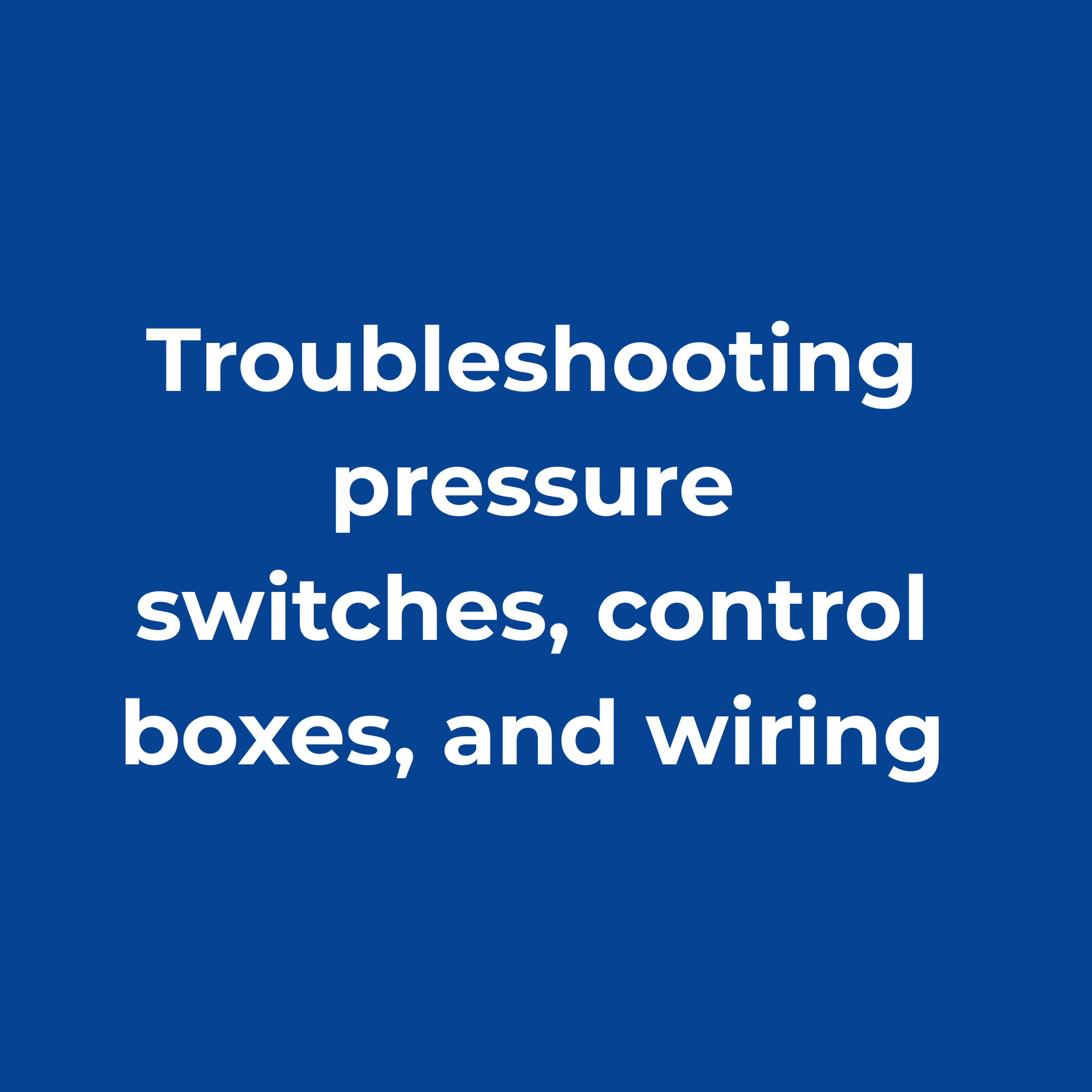 Blue screen with white text that reads 'Troubleshooting pressure switches, control boxes, and wiring'.