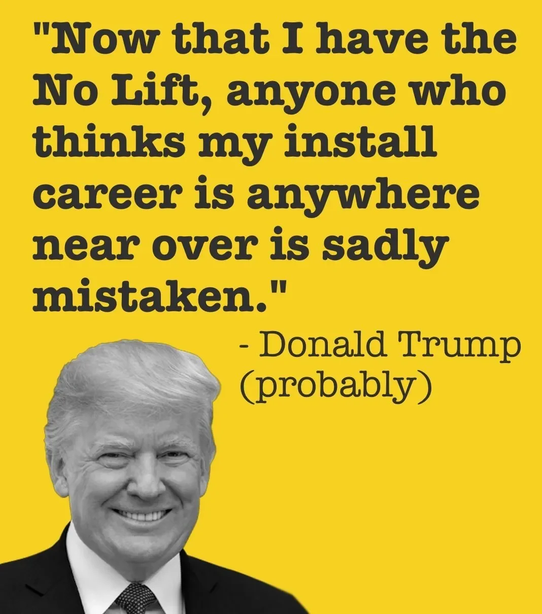 Quote with a photo of Donald Trump on a yellow background that reads, "Now that I have the No Lift, anyone who thinks my install career is anywhere near over is sadly mistaken."