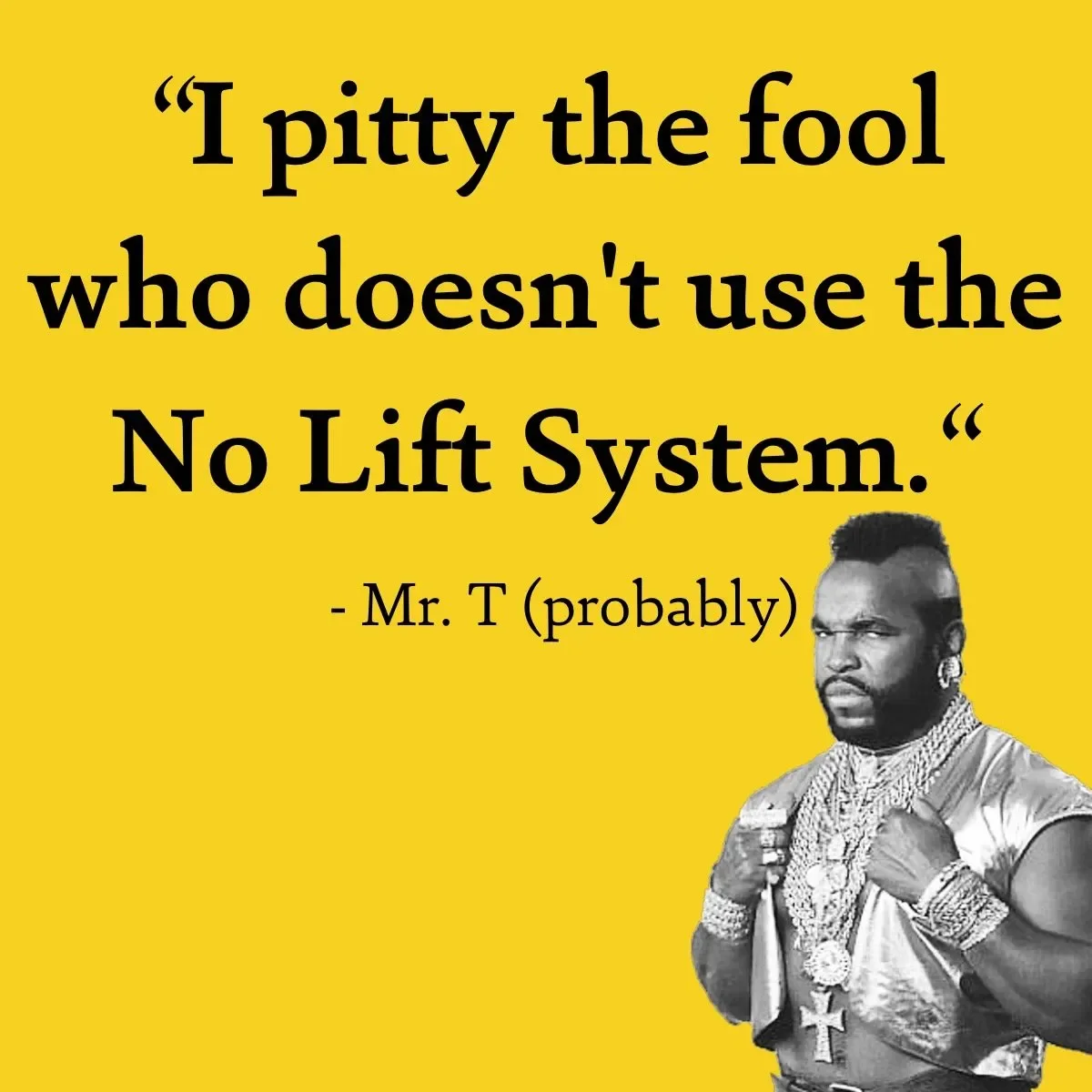 A yellow background with a quote in black text that says, 'I pitty the fool who doesn't use the No Lift System.' attributed to Mr. T (probably). There is a black and white image of Mr. T in the bottom right corner, showing him wearing a shiny outfit 