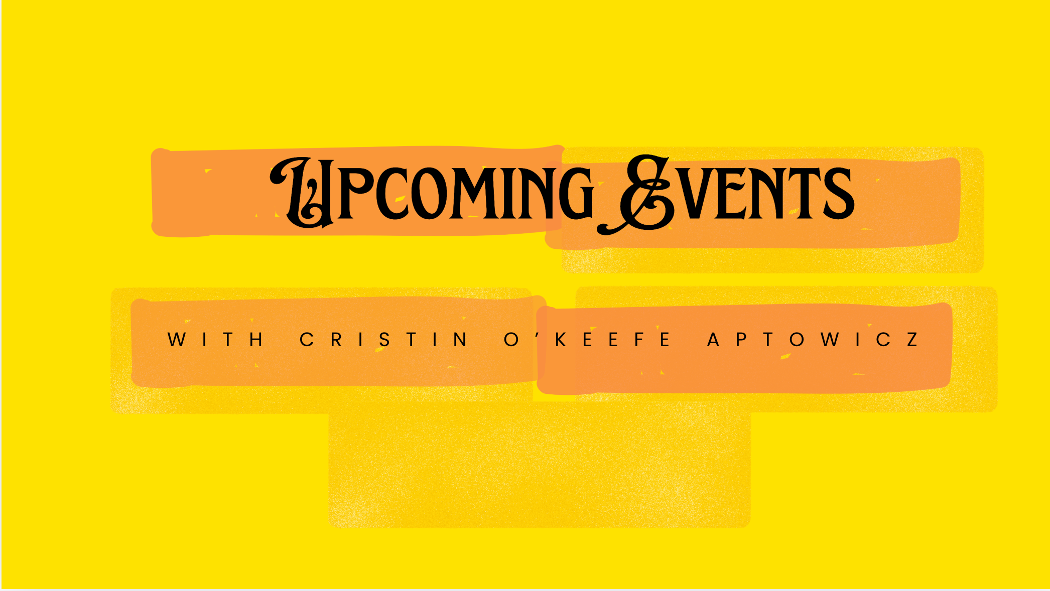 Graphic design featuring yellow background with orange and black text stating 'Upcoming Events with Cristin O'Keeffe Aptowicz' in a stylized font.