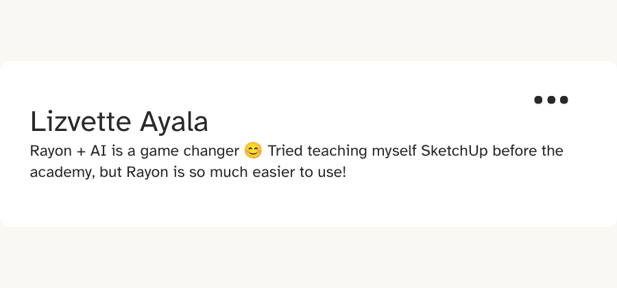 Student message from Lizvette Ayala: “Rayon + AI is a game changer. Tried teaching myself SketchUp before the academy, but Rayon is so much easier to use!”