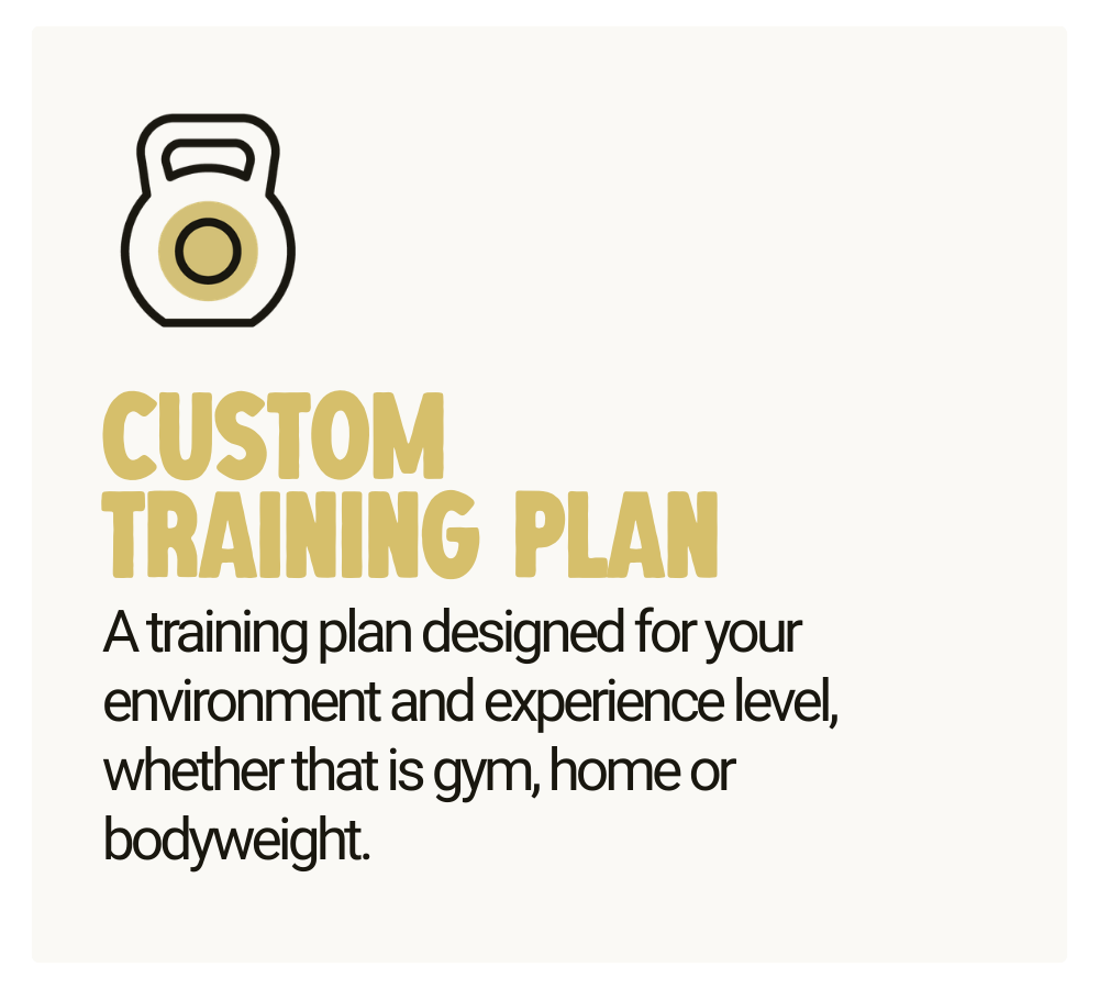 Custom Training Plan - A training plan designed for your environment and experience level, whether that is gym, home or bodyweight.
