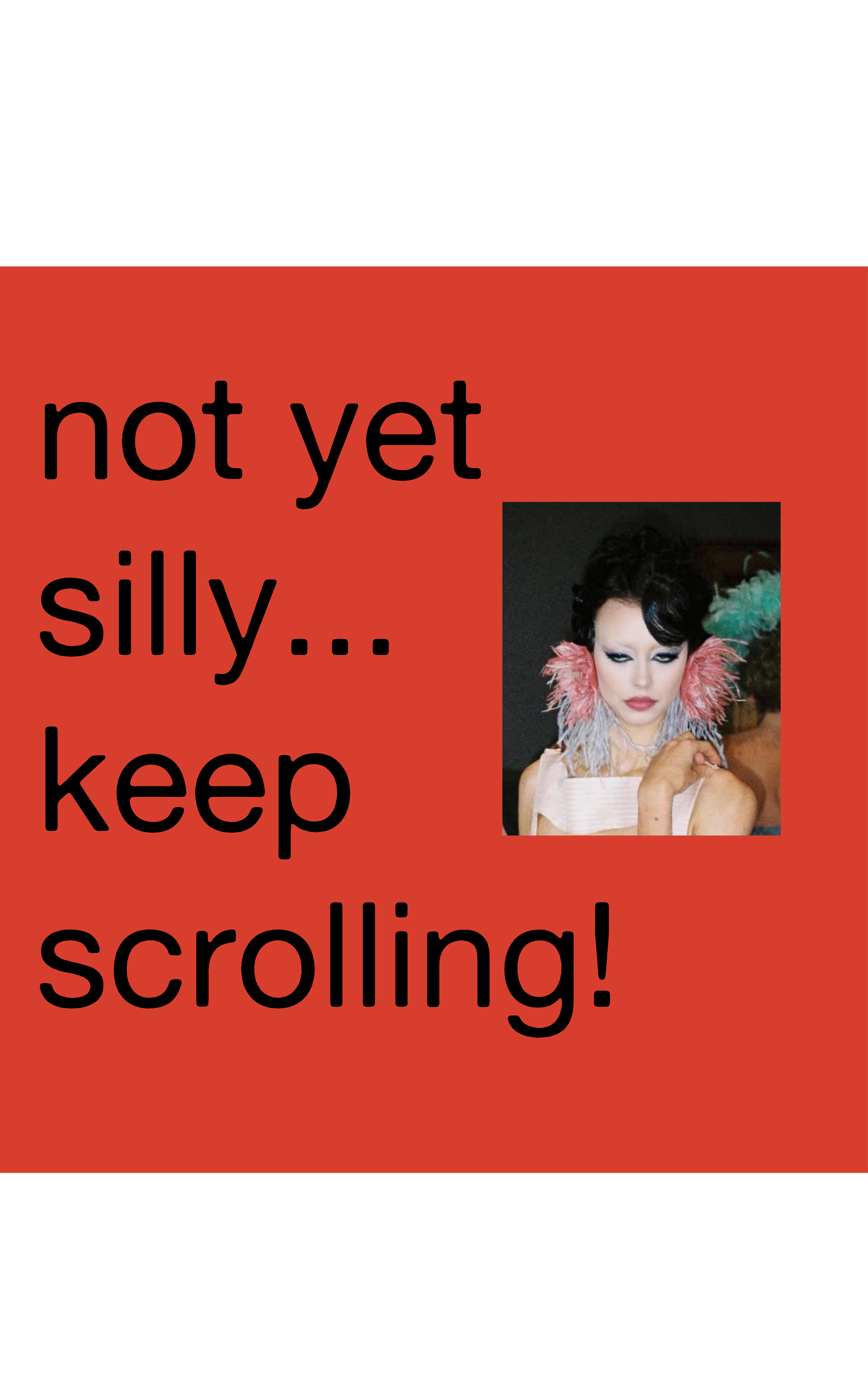 A graphic with a red background and black text that reads, 'not yet silly... keep scrolling!' includes a small portrait photograph of a woman with dark hair styled in dramatic waves, wearing colorful feathered accessories around her neck and shoulders, and making a serious facial expression.