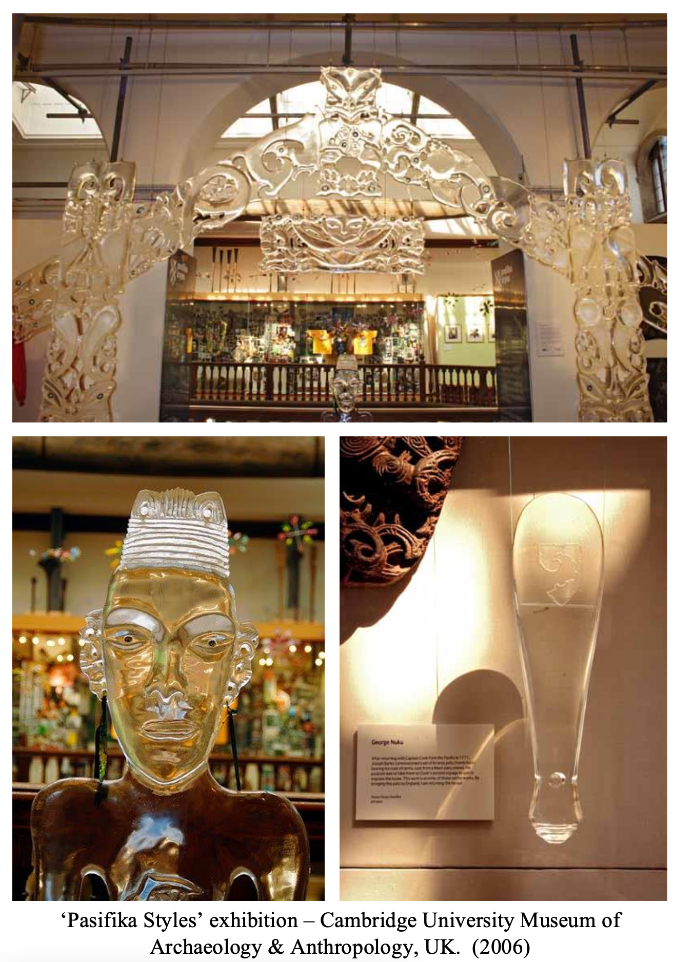 Images from the 'Pasifika Styles' exhibition at the Cambridge University Museum of Archaeology & Anthropology in the UK, 2006. The top image features an elaborate, ornate entrance arch with carved wood or ivory, adorned with traditional motifs. The bottom left image displays a sculpture of a human figure, possibly made of glass or a translucent material, with detailed facial features and earrings. The bottom right shows a clear glass or acrylic object resembling a elongated teardrop shape, mounted on a wall, with a plaque describing George Nuku.