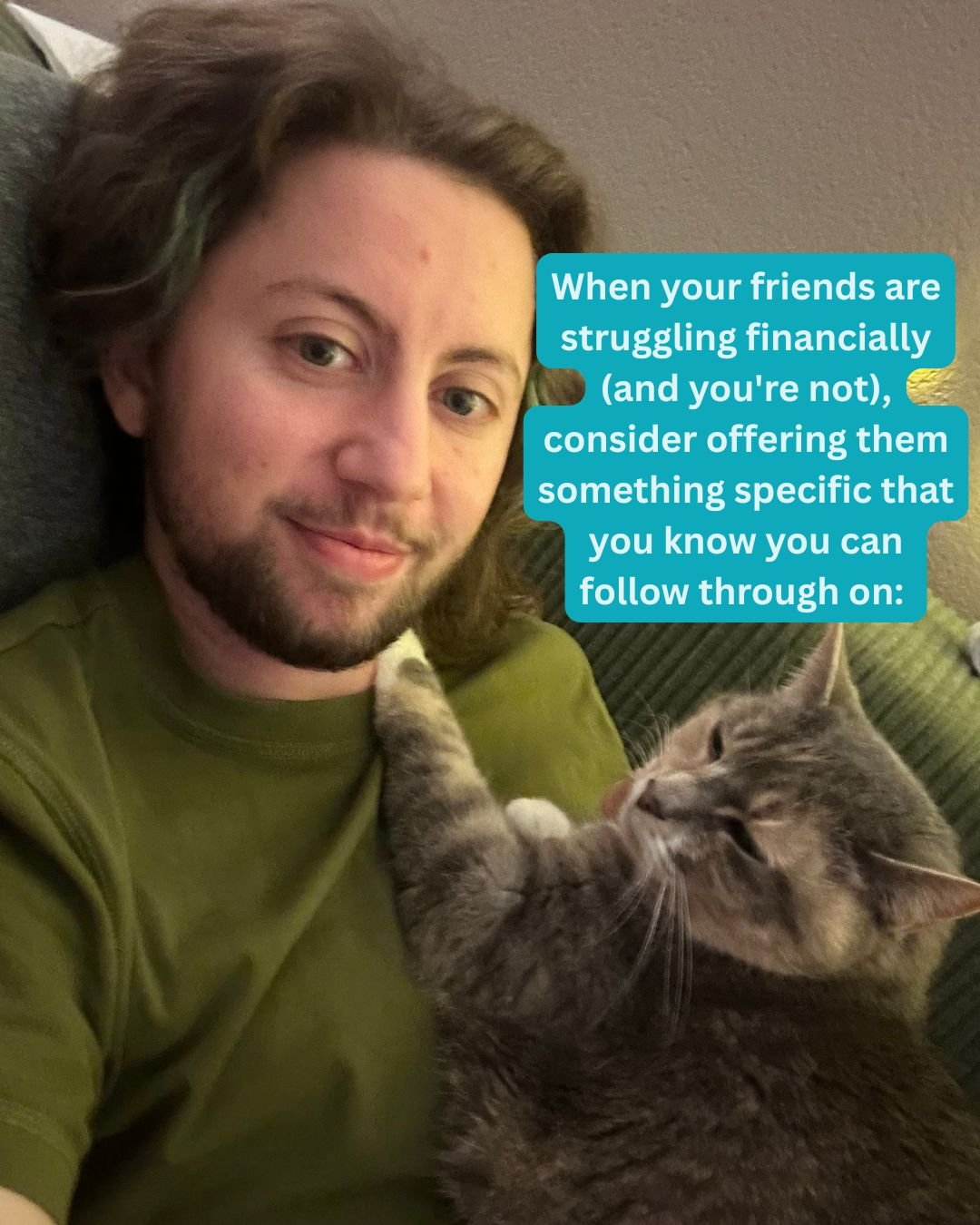 Photo of River with a cat lying on their chest. Text reads: when your friends are struggling financially and you're not, consider offering them something specific that you know you can follow through on