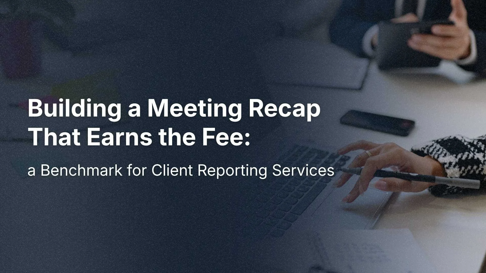 Building a Meeting Recap That Earns the Fee: a Benchmark for Client Reporting Services