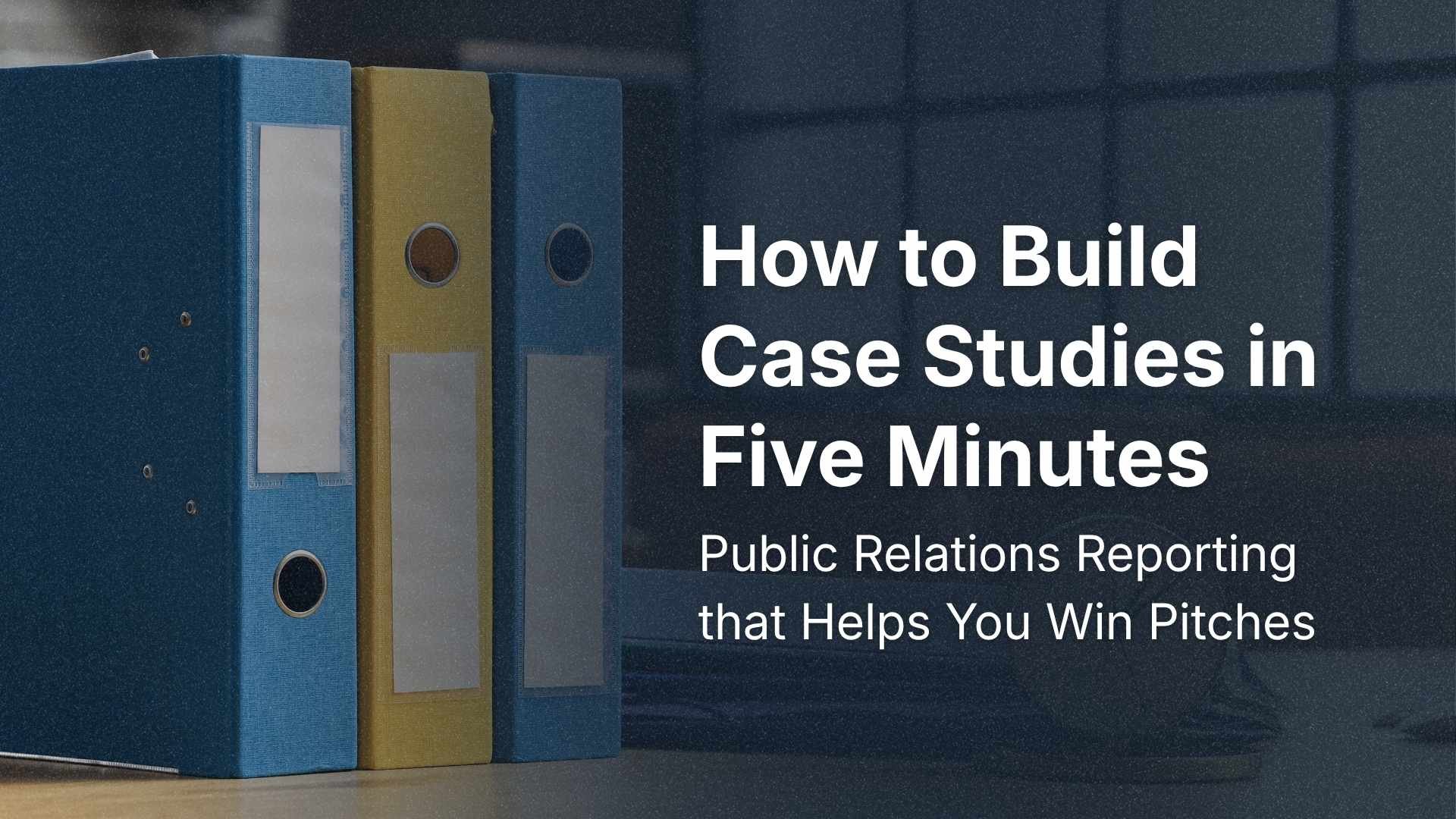 How to Build Case Studies in Five Minutes: Public Relations Reporting that Helps You Win Pitches