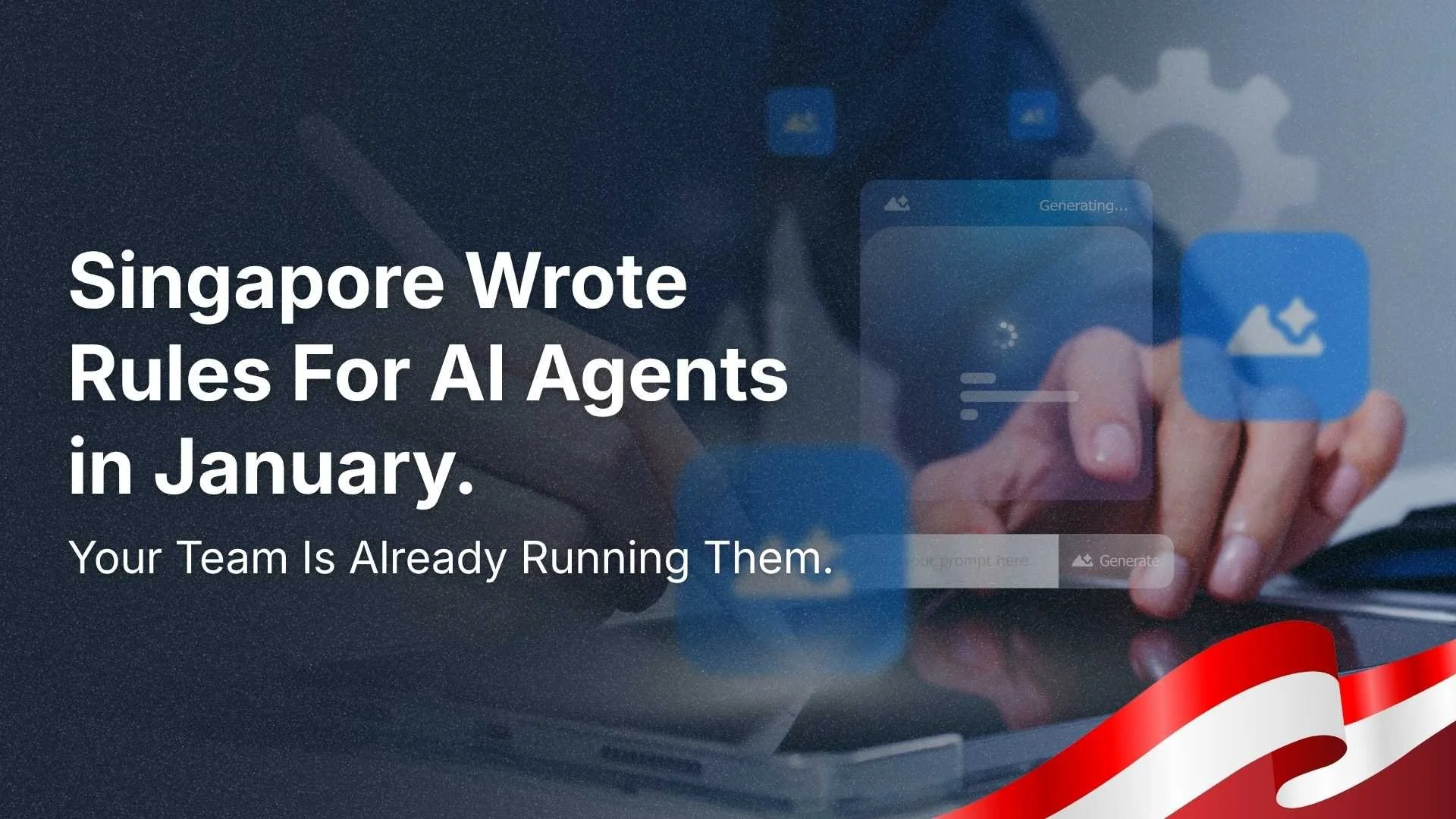 Singapore Wrote Rules For AI Agents In January. Your Team Is Already Running Them.