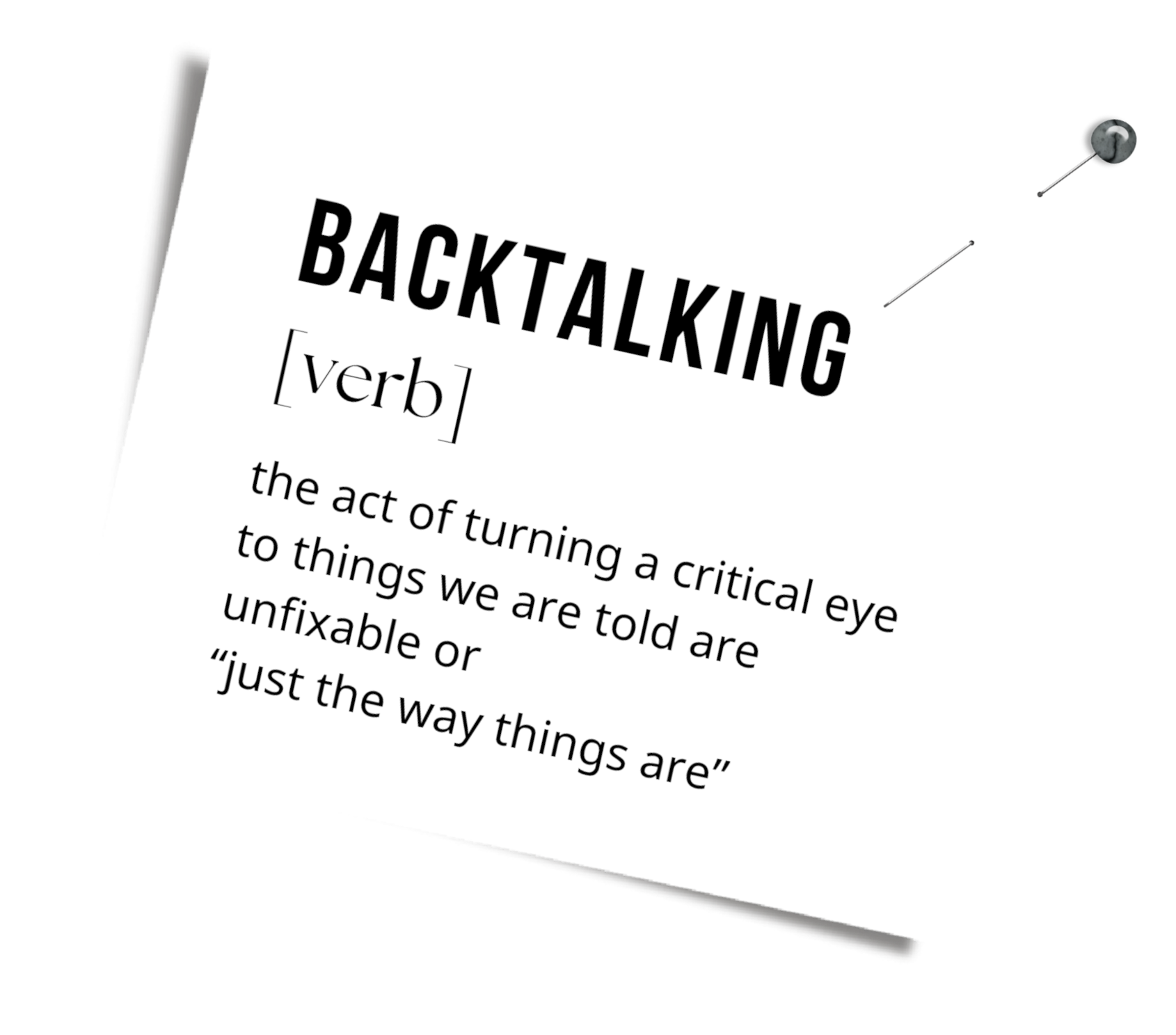 Backtalking definition: the act of turning a critical eye to things we are told are unfixable or just the way things are.