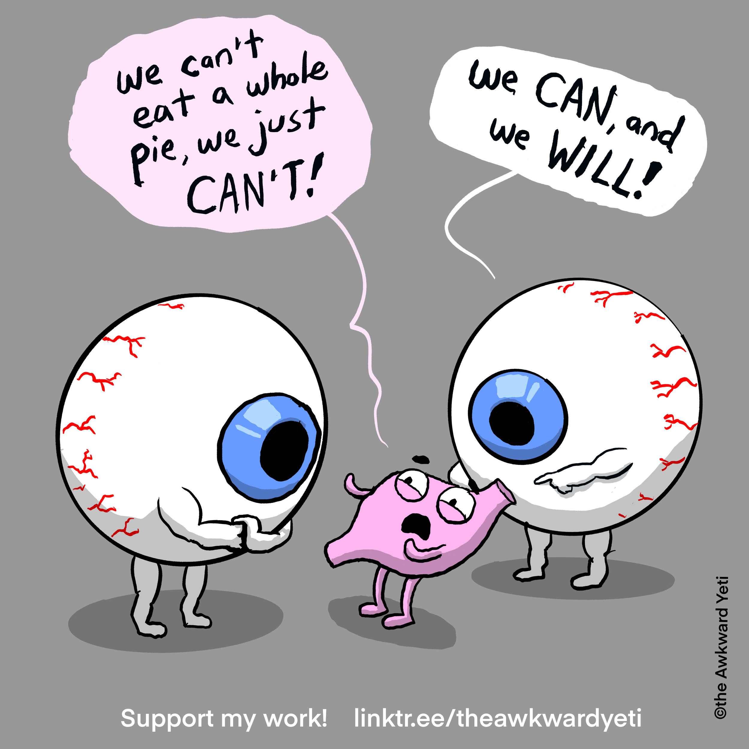 Cartoon of two eyeballs with red veins talking to a small pink stomach with eyes and a mouth. The eyeballs are saying 'We can't eat a whole pie, we just CAN'T!' and 'We CAN, and we WILL!'