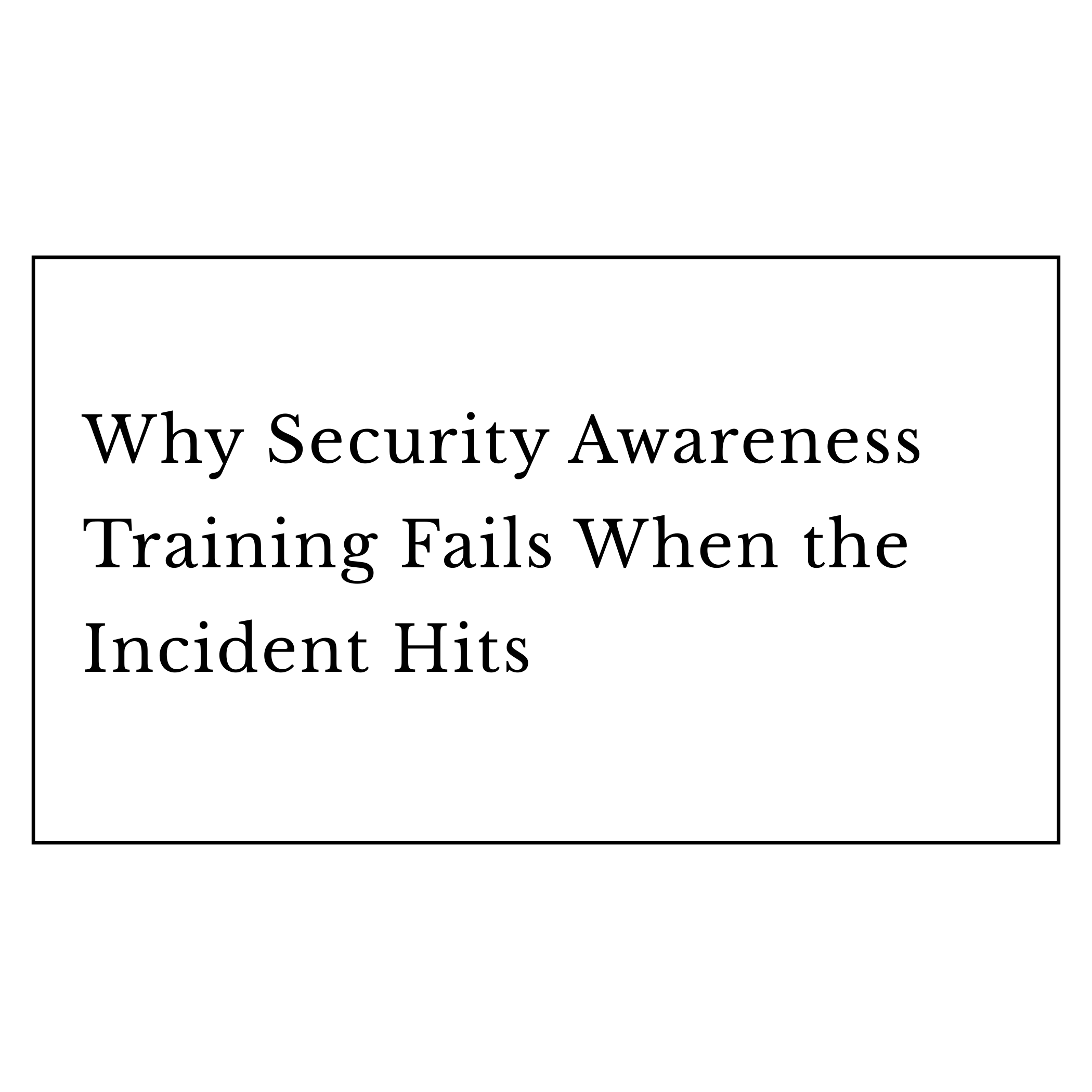 Why Security Awareness Training Fails When the Incident Hits (and What Security Leaders Should Do Instead)