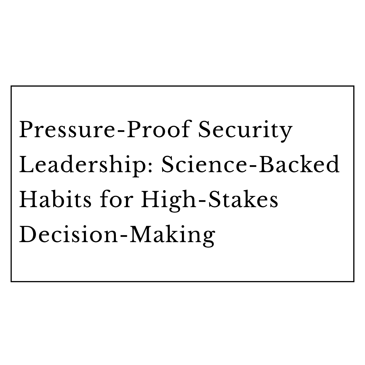 Pressure-Proof Security Leadership: Science-Backed Habits for High-Stakes Decision-Making