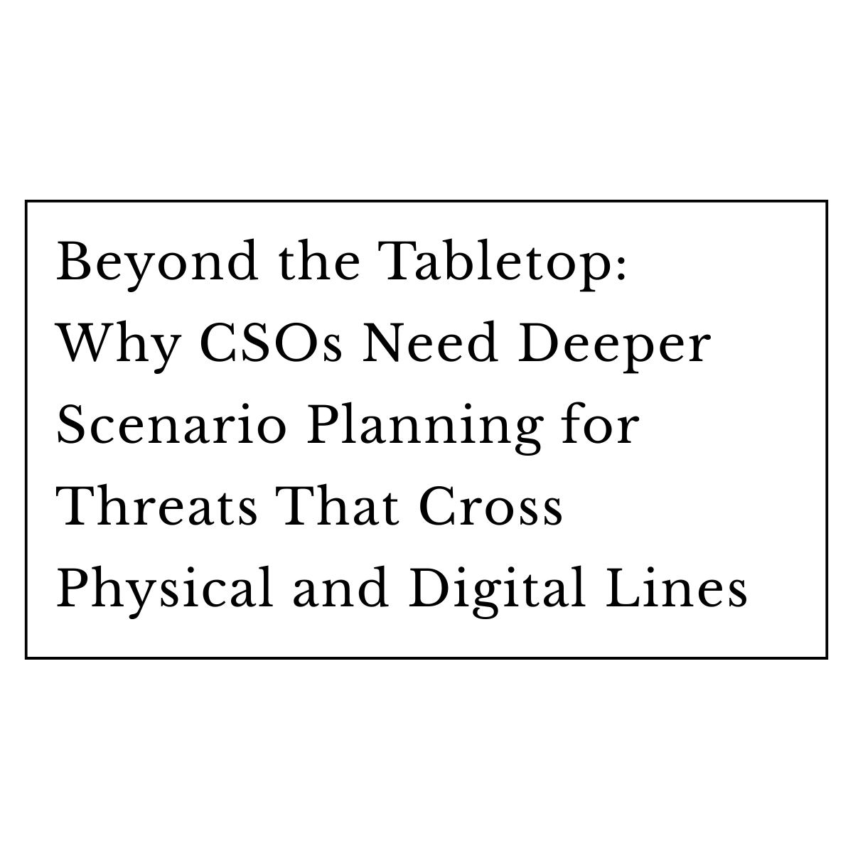 Beyond the Tabletop: Why CSOs Need Deeper Scenario Planning for Threats That Cross Physical and Digital Lines