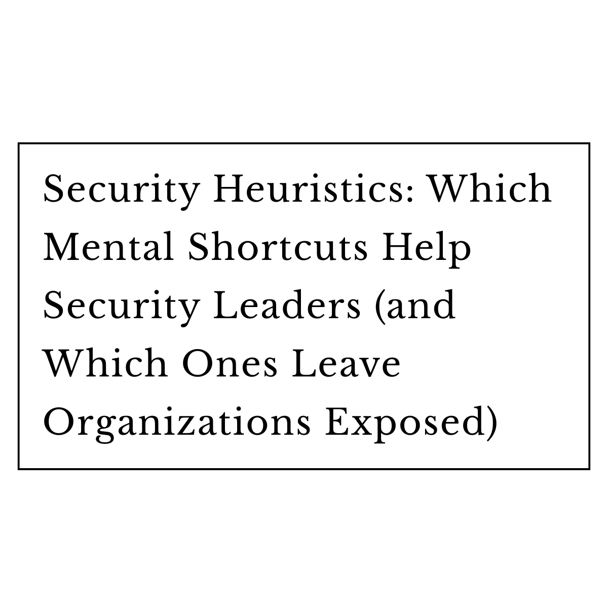 Security Heuristics: Which Mental Shortcuts Help Security Leaders (and Which Ones Leave Organizations Exposed)