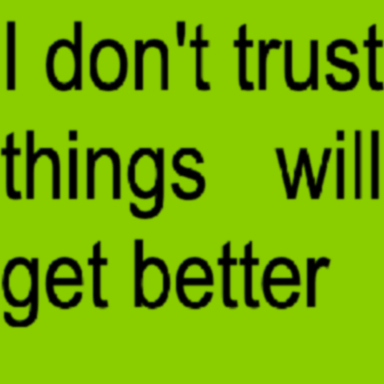 “i dont trust things will get better”