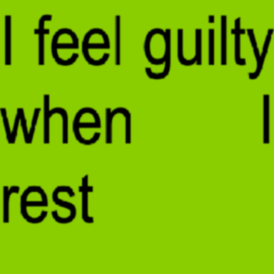 “i feel guilty when i rest”