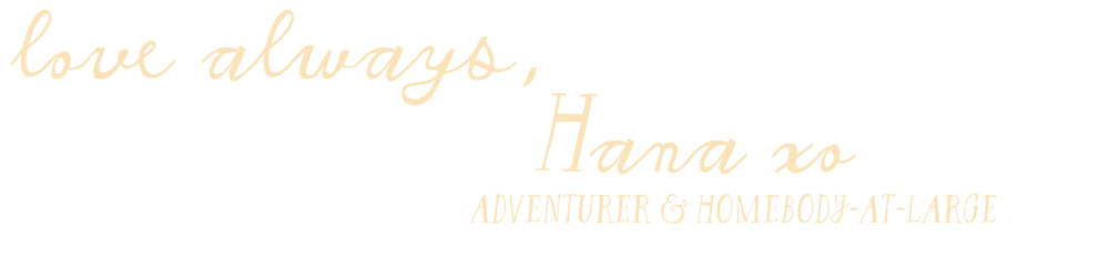 love always, Hana xo (Adventurer & Homebody-at-Large)