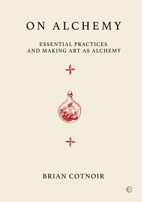 On Alchemy: Essential Practices and Making Art as Alchemy By Brian Cotnoir 