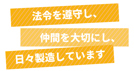 法令を遵守し、仲間を大切にし、日々製造しています