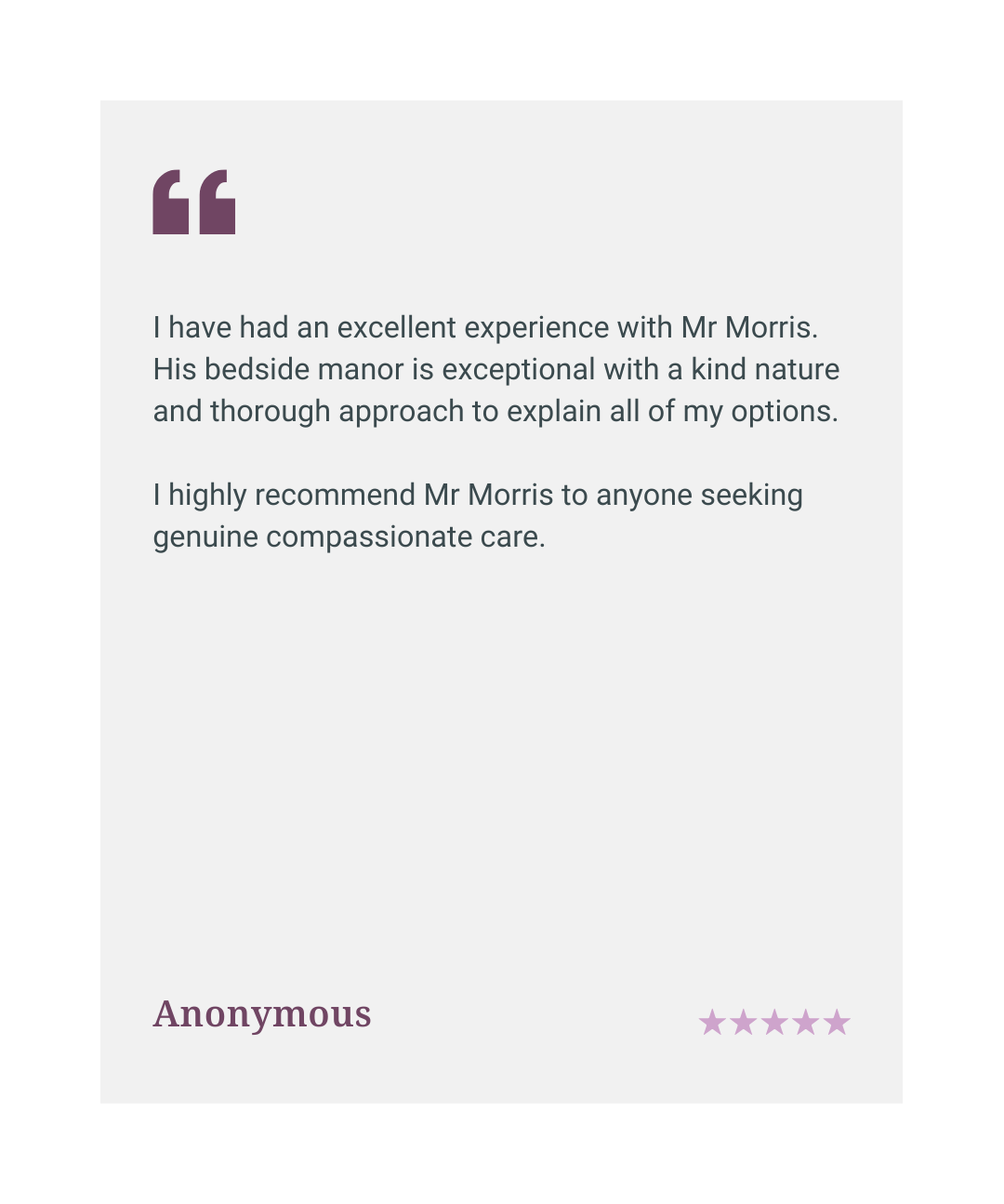 Five star patient review: Mr Morris has exceptional bedside manner, a kind nature, and thoroughly explains all options. Highly recommended for compassionate care.