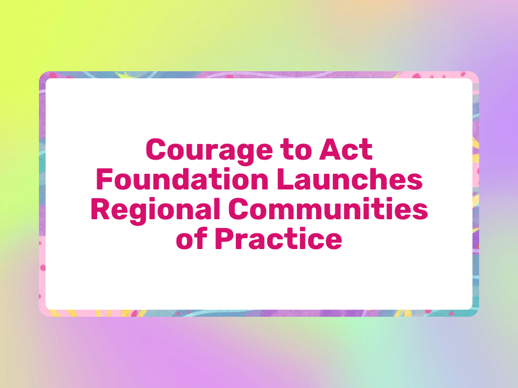 Courage to Act Foundation Launches Regional Communities of Practice
