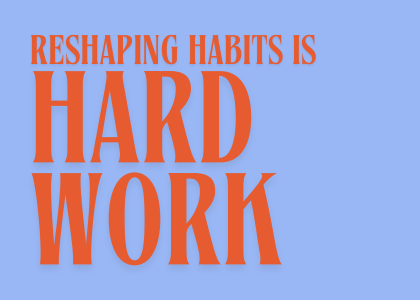 Reshaping habits is hard work