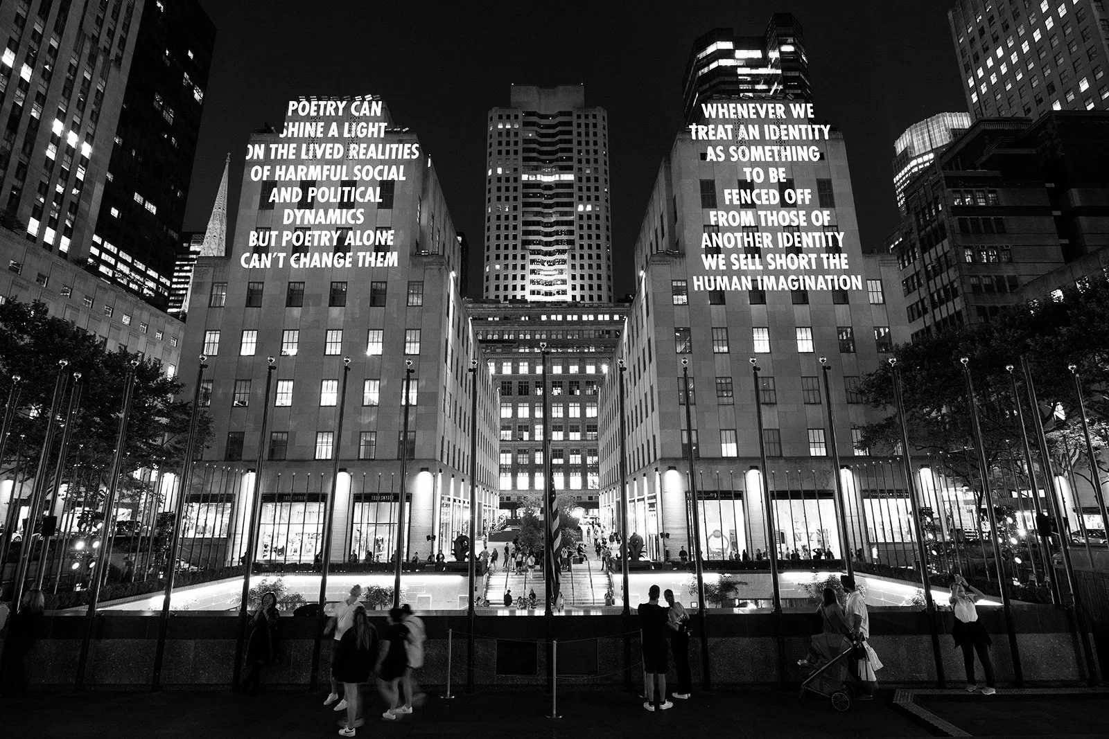 SPEECH ITSELF, 2022
Light projection
Rockefeller Center, New York
Text: Donika Kelly in “The PEN Ten: An Interview with DonikaKelly” by Gabriel Fine, © 2021 by Donkia Kelly and PENAmerica, from PEN America, May 6, 2021. Used withpermission of Donika 