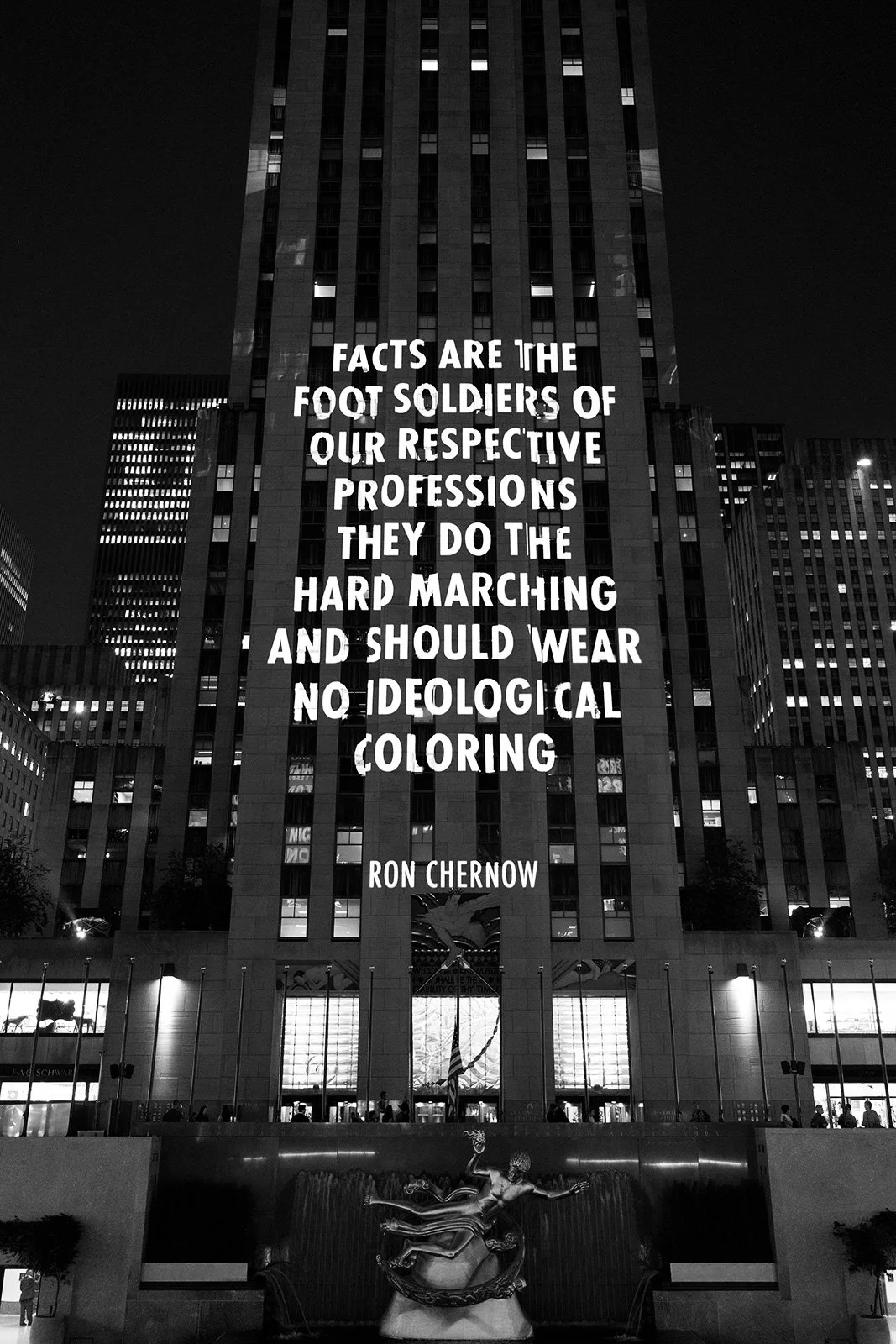 SPEECH ITSELF, 2022
Light projection
Rockefeller Center, New York
Text: Ron Chernow, remarks at the White HouseCorrespondents Dinner, Washington, DC, April 27, 2019. Usedwith permission of the author.
© 2022 Jenny Holzer, member Artists Rights Societ