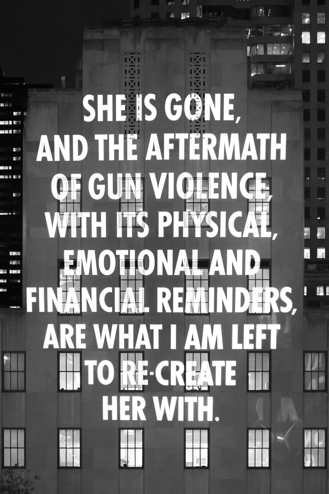 VIGIL, 2019
Light projection
Rockefeller Center, New York
Testimony by Lisette Johnson, © 2019 by the author, from the Moments That Survive website of everytown.org, September 20, 2019. Used with permission of the author.
Presented by Creative Time
©