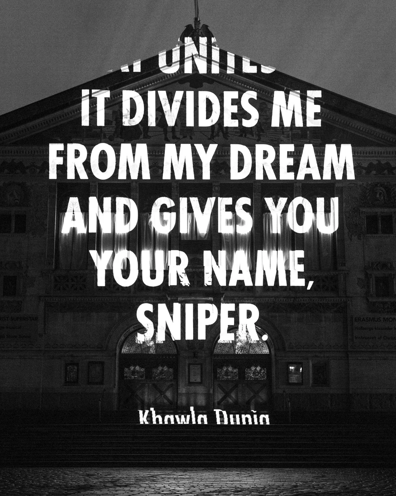 Site: Aarhus Theatre, Aarhus, Denmark
February 25 – March 6, 2017
Text: “Sniper” from Overhasty Poems Before the Missile Falls by Khawla Dunia, © 2012 by the author. English translation by Mohja Kahf, © 2012 by the translator. Used with permission of