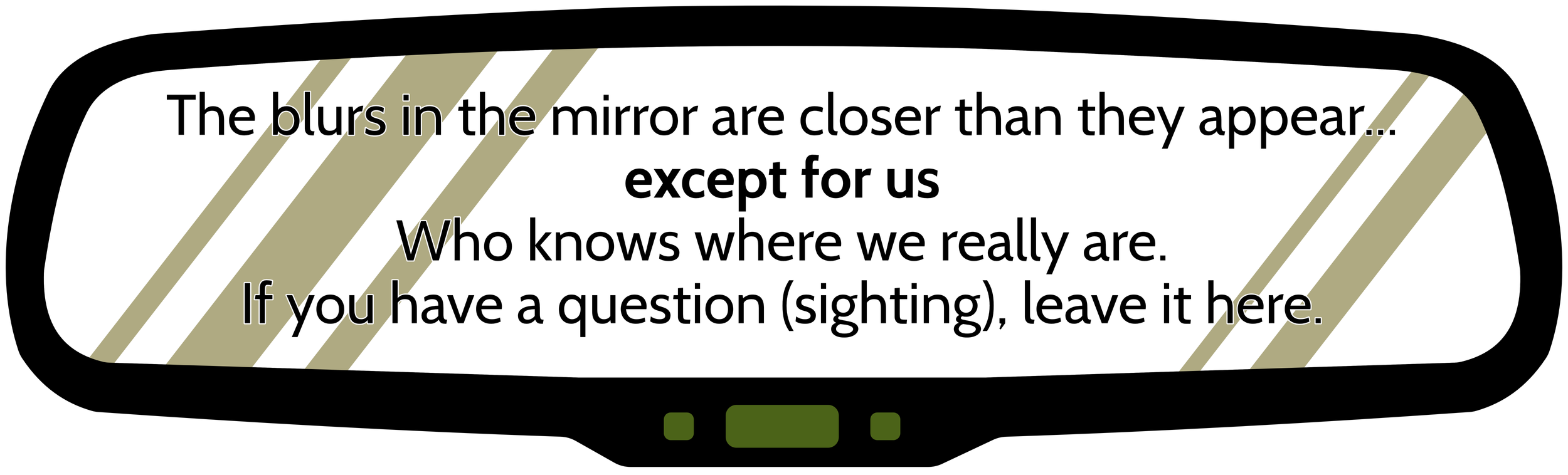 Sign with black background and a white oval. Text reads: 'The blurs in the mirror are closer than they appear... except for us. Who knows where we really are. If you have a question (sighting), leave it here.'