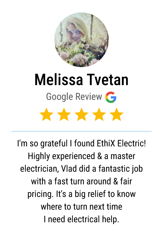Five star Google review: "I’m so grateful I found EthiX Electric! Highly experienced & a master electrician, Vlad did a fantastic job with a fast turn around & fair pricing. It’s a big relief to know where to turn next time I need electrical help."