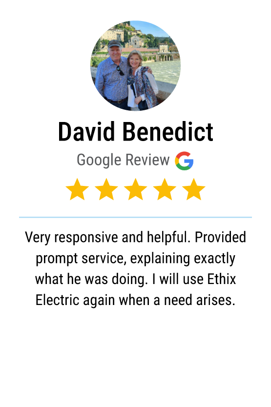Five-star Google review from David Benedict: "Very responsive and helpful. Provided prompt service, explaining exactly what he was doing. I will use Ethix Electric again when a need arises."