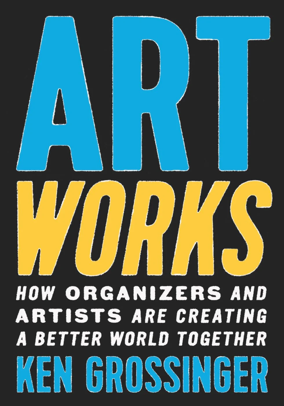 Ken Grossinger: Art Works, How Organizers and Artists are Creating a Better World Together