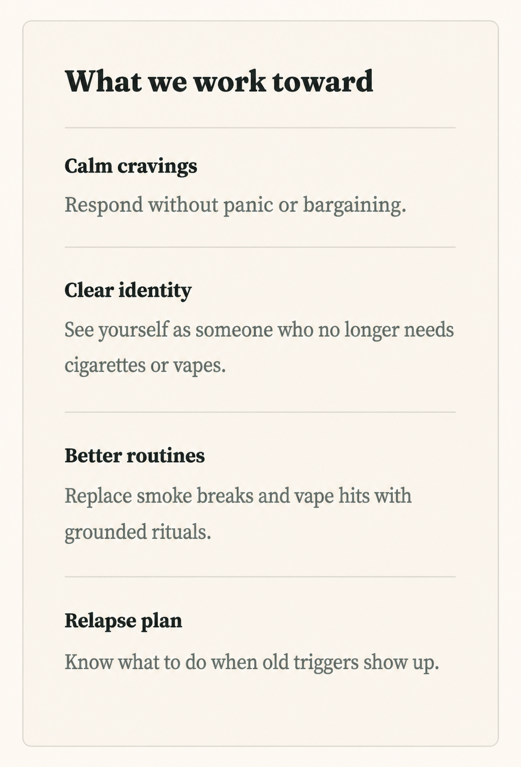 A list titled "What we work toward" with four goals: 1. Calm cravings - Respond without panic or bargaining. 2. Clear identity - See yourself as someone who no longer needs cigarettes or vapes. 3. Better routines - Replace smoke breaks and vape hits with grounded rituals. 4. Relapse plan - Know what to do when old triggers show up.